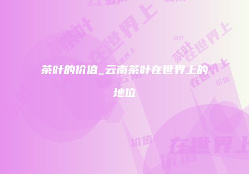 茶叶的价值_云南茶叶在世界上的地位
