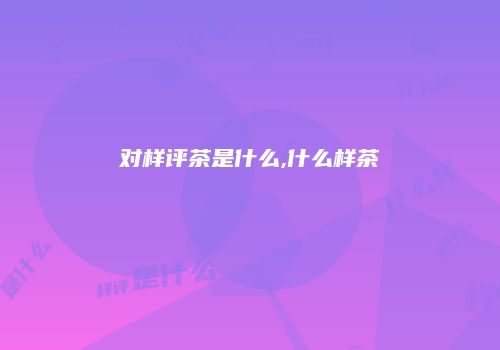 对样评茶是什么,什么样茶