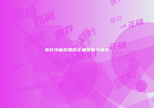 茶叶冷藏后如何正确使用与保存