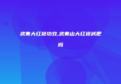 武夷大红袍功效,武夷山大红袍减肥吗