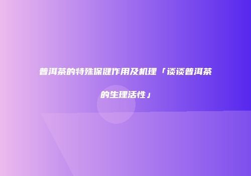 普洱茶的特殊保健作用及机理「谈谈普洱茶的生理活性」
