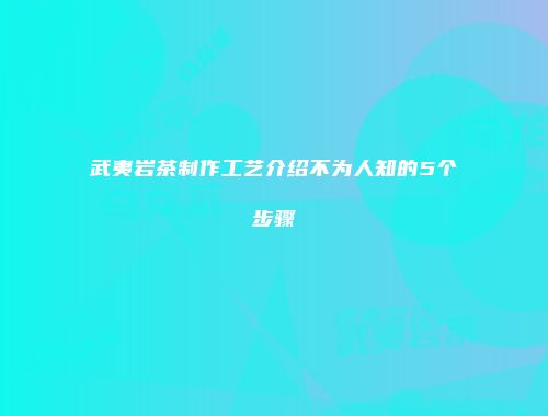 武夷岩茶制作工艺介绍不为人知的5个步骤