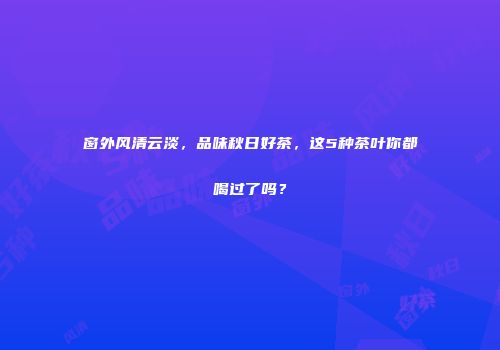 窗外风清云淡，品味秋日好茶，这5种茶叶你都喝过了吗？