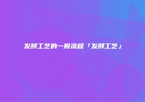 发酵工艺的一般流程「发酵工艺」