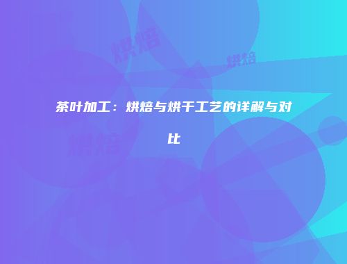 茶叶加工：烘焙与烘干工艺的详解与对比