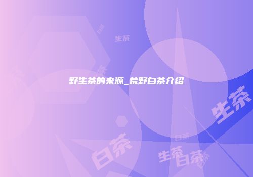 野生茶的来源_荒野白茶介绍