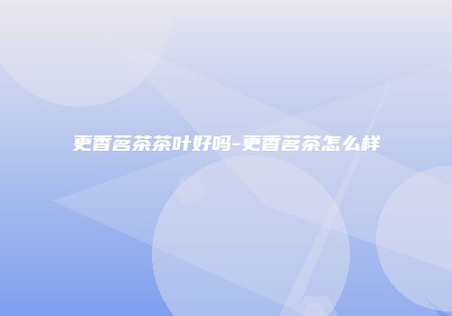 更香茗茶茶叶好吗-更香茗茶怎么样