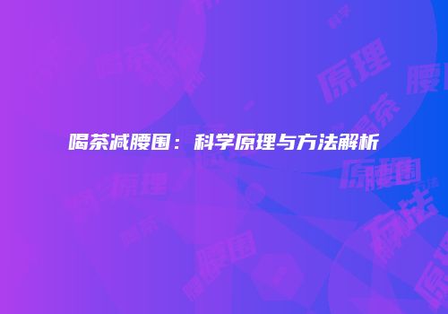 喝茶减腰围：科学原理与方法解析
