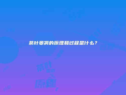 茶叶萎凋的原理和过程是什么？