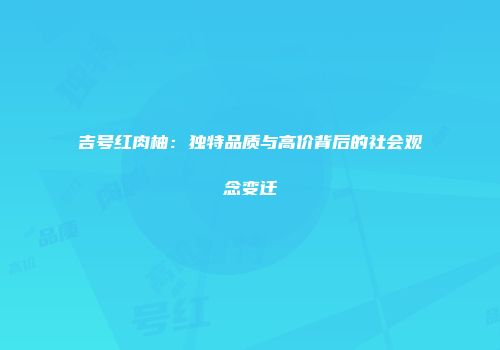 吉号红肉柚：独特品质与高价背后的社会观念变迁
