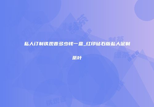 私人订制铁观音多少钱一盒_红印钻石版私人定制茶叶