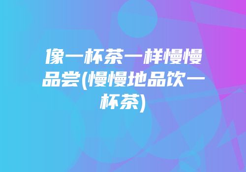 像一杯茶一样慢慢品尝(慢慢地品饮一杯茶)