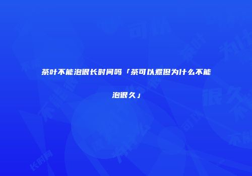 茶叶不能泡很长时间吗「茶可以煮但为什么不能泡很久」
