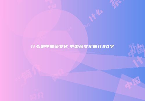 什么是中国茶文化,中国茶文化简介50字