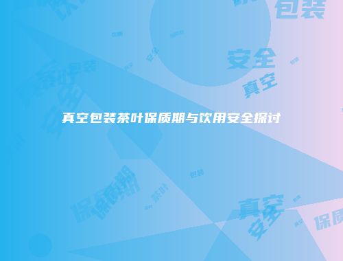 真空包装茶叶保质期与饮用安全探讨
