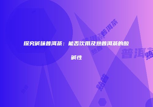 探究碱味普洱茶：能否饮用及熟普洱茶的酸碱性