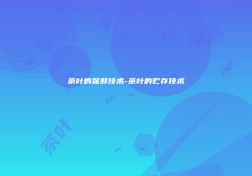 茶叶的保鲜技术-茶叶的贮存技术