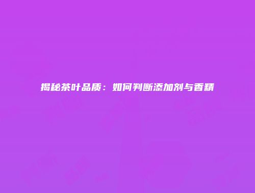 揭秘茶叶品质：如何判断添加剂与香精