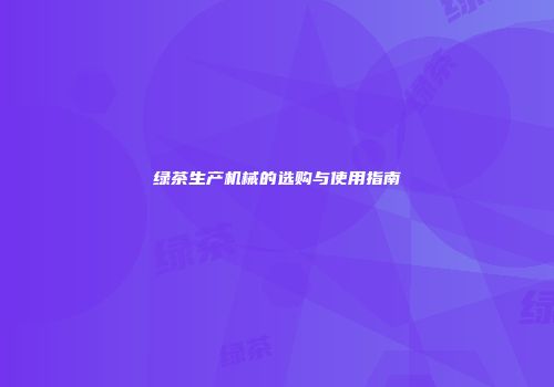 绿茶生产机械的选购与使用指南