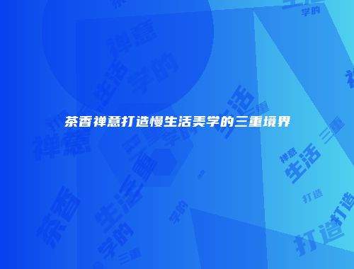 茶香禅意打造慢生活美学的三重境界