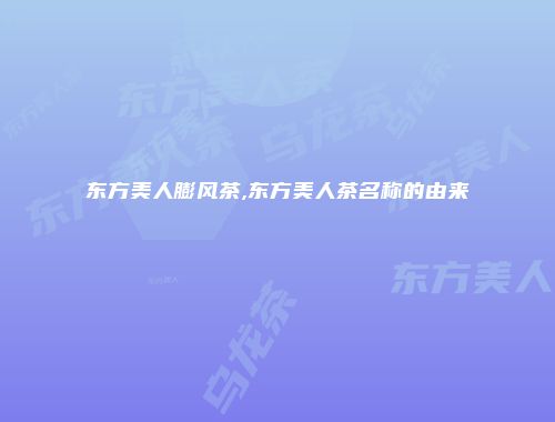 东方美人膨风茶,东方美人茶名称的由来