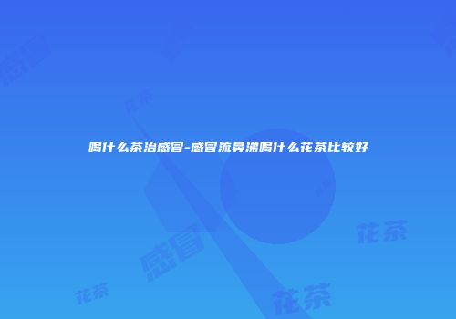 喝什么茶治感冒-感冒流鼻涕喝什么花茶比较好