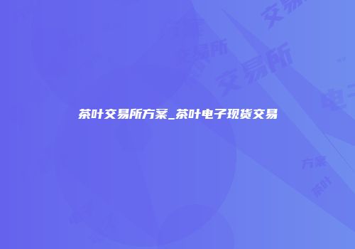 茶叶交易所方案_茶叶电子现货交易