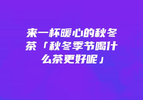 来一杯暖心的秋冬茶「秋冬季节喝什么茶更好呢」