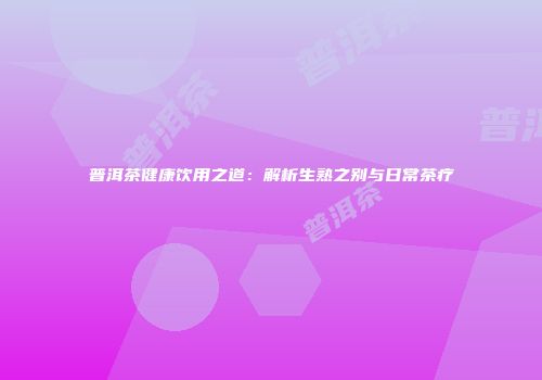 普洱茶健康饮用之道：解析生熟之别与日常茶疗