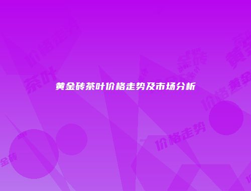 黄金砖茶叶价格走势及市场分析