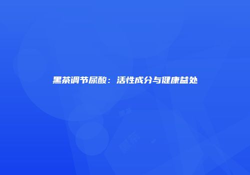 黑茶调节尿酸：活性成分与健康益处