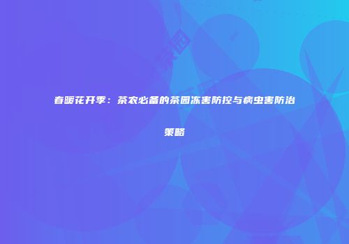 春暖花开季：茶农必备的茶园冻害防控与病虫害防治策略
