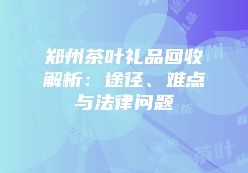 郑州茶叶礼品回收解析：途径、难点与法律问题