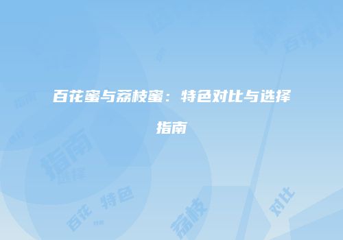 百花蜜与荔枝蜜：特色对比与选择指南