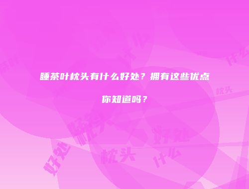 睡茶叶枕头有什么好处？拥有这些优点你知道吗？