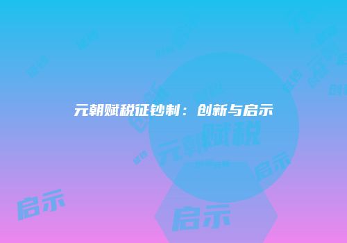 元朝赋税征钞制：创新与启示
