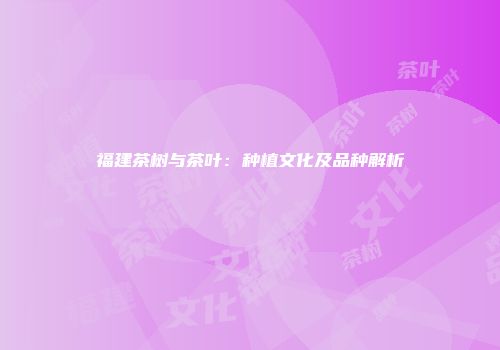 福建茶树与茶叶：种植文化及品种解析