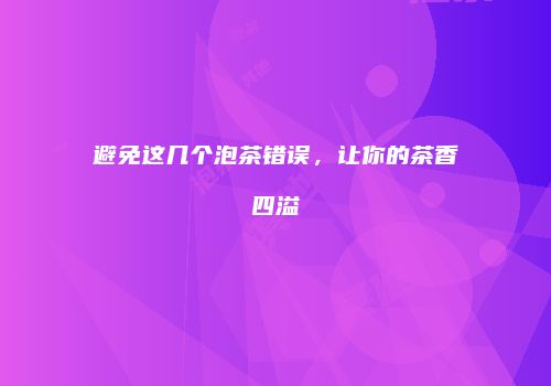 避免这几个泡茶错误，让你的茶香四溢