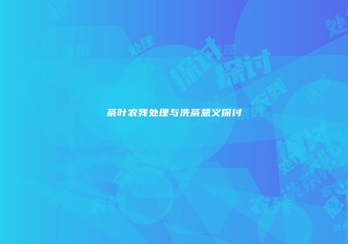 茶叶农残处理与洗茶意义探讨