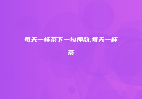 每天一杯茶下一句押韵,每天一杯茶