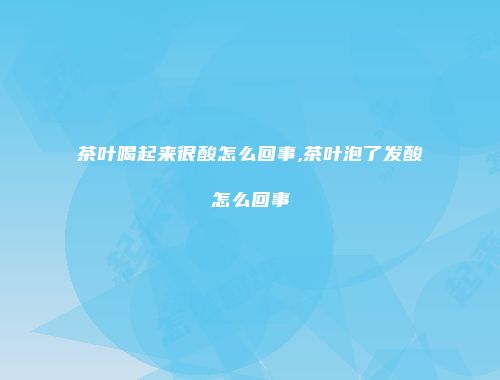 茶叶喝起来很酸怎么回事,茶叶泡了发酸怎么回事