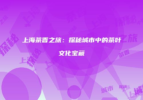 上海茶香之旅：探秘城市中的茶叶文化宝藏