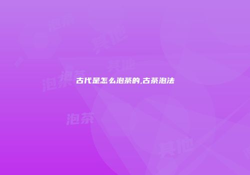 古代是怎么泡茶的,古茶泡法