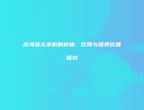 高海拔古茶树的种植、饮用与营养价值探究