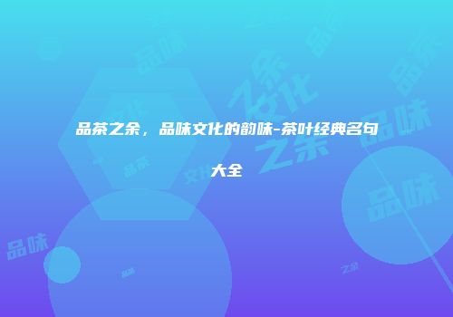 品茶之余，品味文化的韵味-茶叶经典名句大全