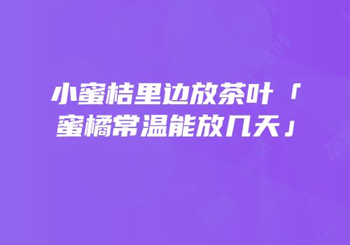 小蜜桔里边放茶叶「蜜橘常温能放几天」