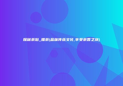 探秘茶俗_擂茶(品味传统文化,享受茶香之旅)