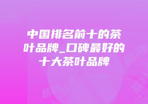 中国排名前十的茶叶品牌_口碑最好的十大茶叶品牌