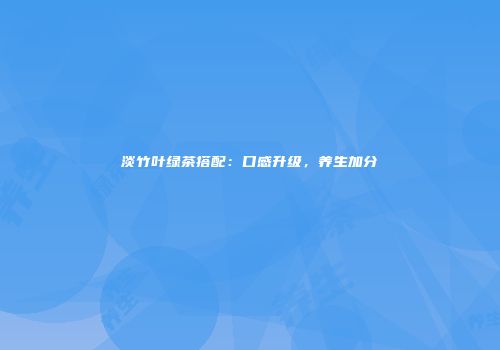 淡竹叶绿茶搭配：口感升级，养生加分