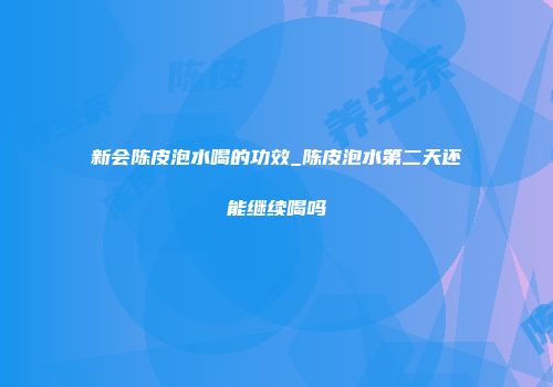 新会陈皮泡水喝的功效_陈皮泡水第二天还能继续喝吗